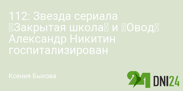 112: Звезда сериала «Закрытая школа» и «Овод» Александр Никитин госпитализирован 112: Звезда сериала «Закрытая школа» и «Овод» Александр Никитин госпитализирован