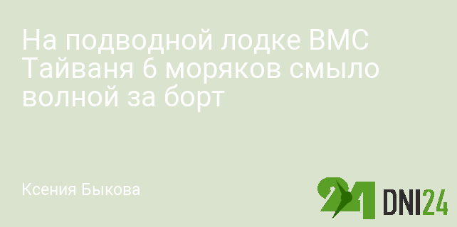 На подводной лодке ВМС Тайваня 6 моряков смыло волной за борт На подводной лодке ВМС Тайваня 6 моряков смыло волной за борт