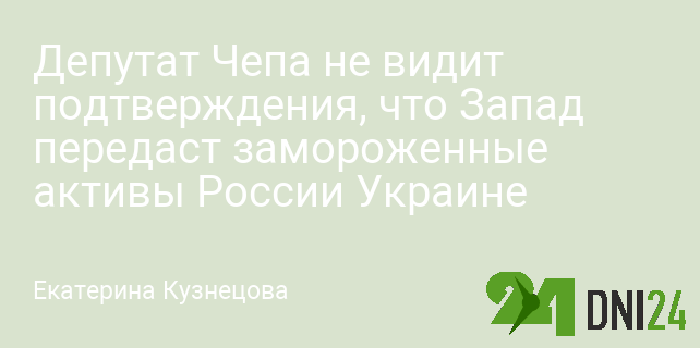 Депутат Чепа не видит подтверждения, что Запад передаст замороженные активы России Украине Депутат Чепа не видит подтверждения, что Запад передаст замороженные активы России Украине