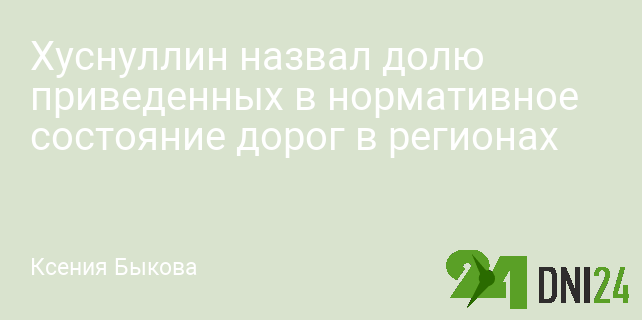 Хуснуллин назвал долю приведенных в нормативное состояние дорог в регионах