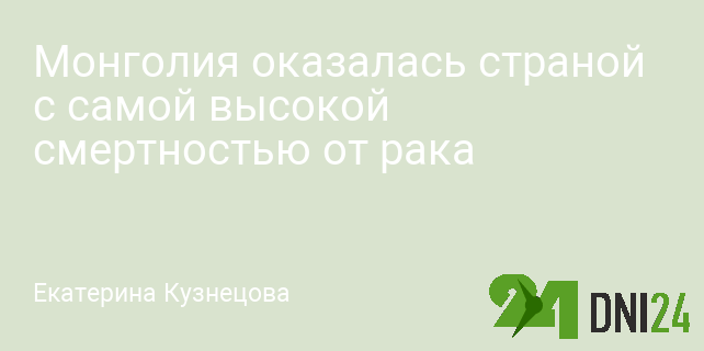 Монголия оказалась страной с самой высокой смертностью от рака Монголия оказалась страной с самой высокой смертностью от рака
