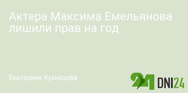 Актера Максима Емельянова лишили прав на год