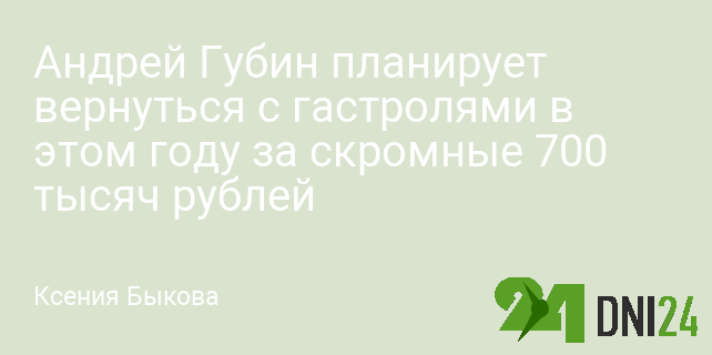 Андрей Губин планирует вернуться с гастролями в этом году за 700 тысяч рублей Андрей Губин планирует вернуться с гастролями в этом году за 700 тысяч рублей