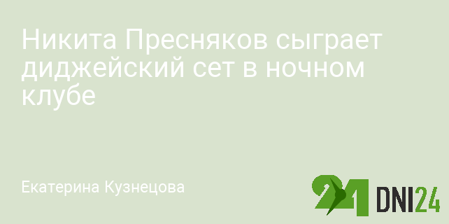 Никита Пресняков сыграет диджейский сет в ночном клубе Никита Пресняков сыграет диджейский сет в ночном клубе