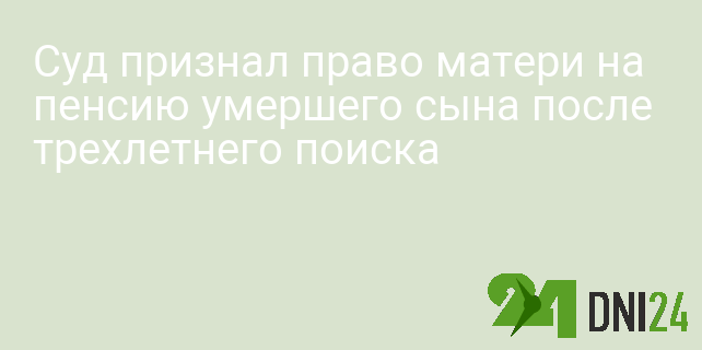 Суд признал право матери на пенсию умершего сына после трехлетнего поиска
