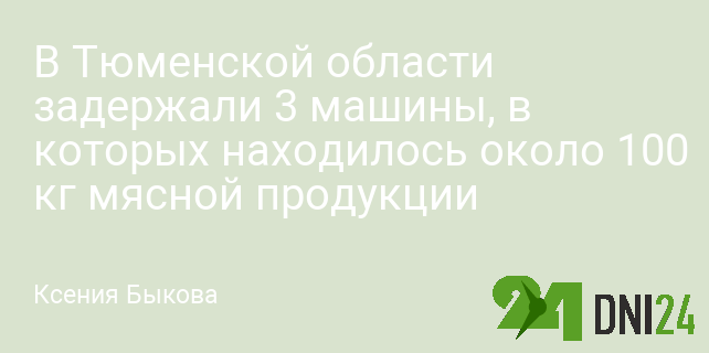 В Тюменской области задержали 3 машины, в которых находилось около 100 кг мясной продукции