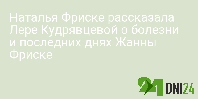 Наталья Фриске рассказала Лере Кудрявцевой о болезни и последних днях Жанны Фриске