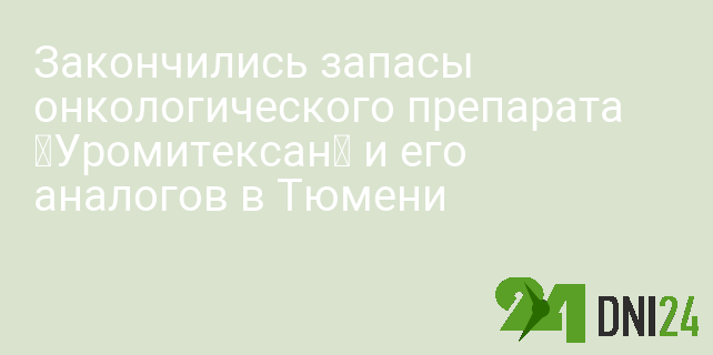 Закончились запасы онкологического препарата «Уромитексан» и его аналогов в Тюмени Закончились запасы онкологического препарата «Уромитексан» и его аналогов в Тюмени