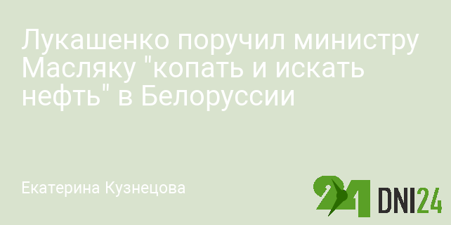 Лукашенко поручил министру Масляку "копать и искать нефть" в Белоруссии
