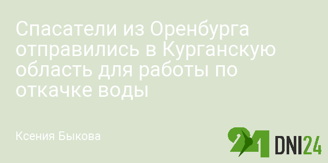 Спасатели из Оренбурга отправились в Курганскую область для работы по откачке воды