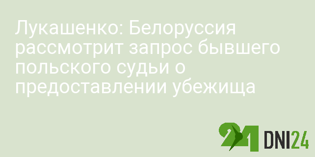 Лукашенко: Белоруссия рассмотрит запрос бывшего польского судьи о предоставлении убежища