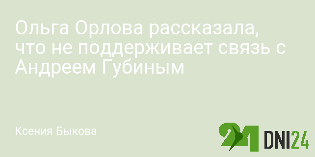 Ольга Орлова рассказала, что не поддерживает связь с Андреем Губиным
