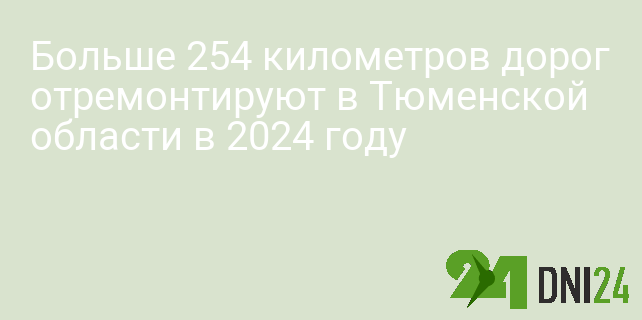 Больше 254 километров дорог отремонтируют в Тюменской области в 2024 году