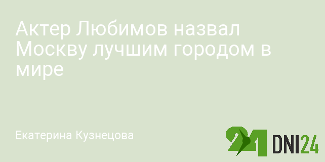 Актер Любимов назвал Москву лучшим городом в мире