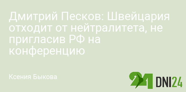 Дмитрий Песков: Швейцария отходит от нейтралитета, не пригласив РФ на конференцию