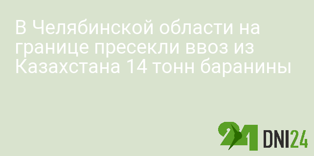 В Челябинской области на границе пресекли ввоз из Казахстана 14 тонн баранины В Челябинской области на границе пресекли ввоз из Казахстана 14 тонн баранины