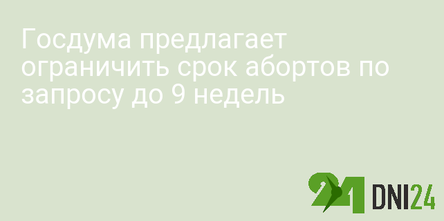 Госдума предлагает ограничить срок абортов по запросу до 9 недель