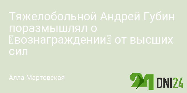 Тяжелобольной Андрей Губин поразмышлял о «вознаграждении» от высших сил