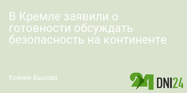 В Кремле заявили о готовности обсуждать безопасность на континенте В Кремле заявили о готовности обсуждать безопасность на континенте