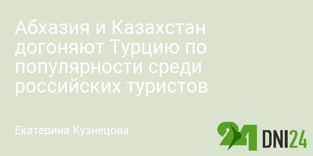 Абхазия и Казахстан догоняют Турцию по популярности среди российских туристов