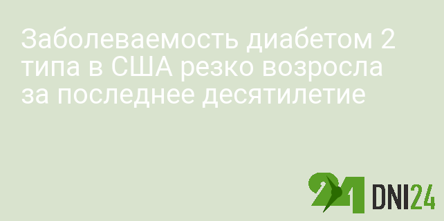 Заболеваемость диабетом 2 типа в США резко возросла за последнее десятилетие Заболеваемость диабетом 2 типа в США резко возросла за последнее десятилетие