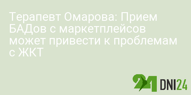 Терапевт Омарова: Прием БАДов с маркетплейсов может привести к проблемам с ЖКТ