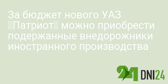 За бюджет нового УАЗ «Патриот» можно приобрести подержанные внедорожники иностранного производства