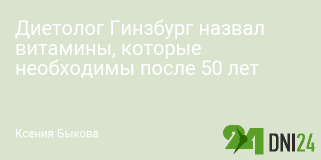 Диетолог Гинзбург назвал витамины, которые необходимы после 50 лет