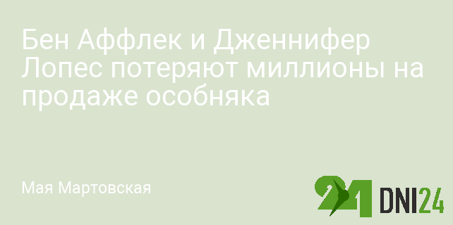 Бен Аффлек и Дженнифер Лопес потеряют миллионы на продаже особняка