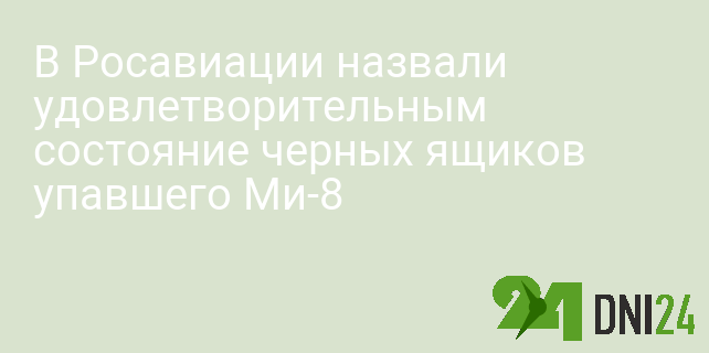 В Росавиации назвали удовлетворительным состояние черных ящиков упавшего Ми-8 В Росавиации назвали удовлетворительным состояние черных ящиков упавшего Ми-8