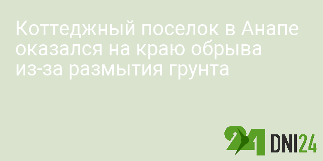Коттеджный поселок в Анапе оказался на краю обрыва из-за размытия грунта
